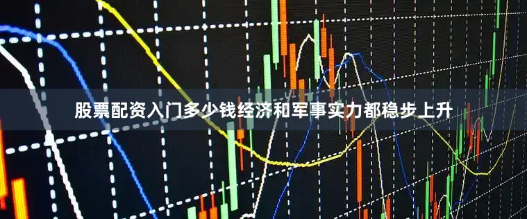 股票配资入门多少钱经济和军事实力都稳步上升