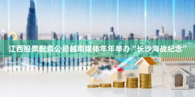 江西股票配资公司越南媒体年年举办“长沙海战纪念”