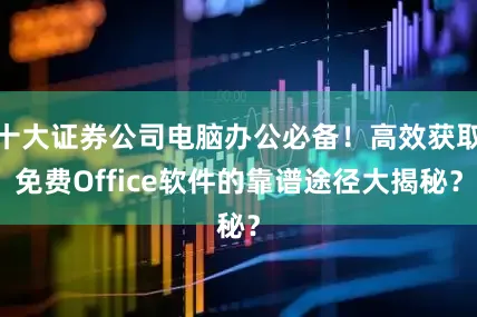 十大证券公司电脑办公必备！高效获取免费Office软件的靠谱途径大揭秘？